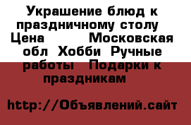 Украшение блюд к праздничному столу › Цена ­ 500 - Московская обл. Хобби. Ручные работы » Подарки к праздникам   